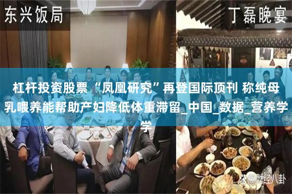 杠杆投资股票 “凤凰研究”再登国际顶刊 称纯母乳喂养能帮助产妇降低体重滞留_中国_数据_营养学