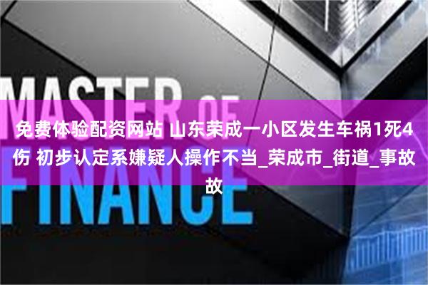 免费体验配资网站 山东荣成一小区发生车祸1死4伤 初步认定系嫌疑人操作不当_荣成市_街道_事故
