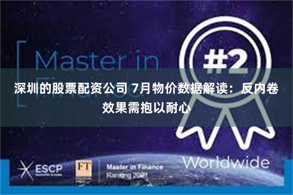 深圳的股票配资公司 7月物价数据解读：反内卷效果需抱以耐心