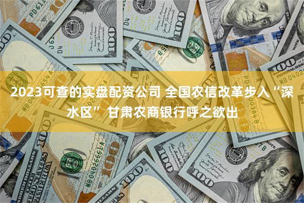 2023可查的实盘配资公司 全国农信改革步入“深水区” 甘肃农商银行呼之欲出