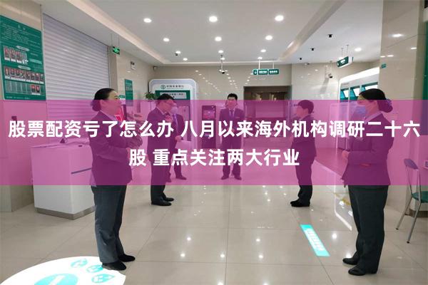 股票配资亏了怎么办 八月以来海外机构调研二十六股 重点关注两大行业