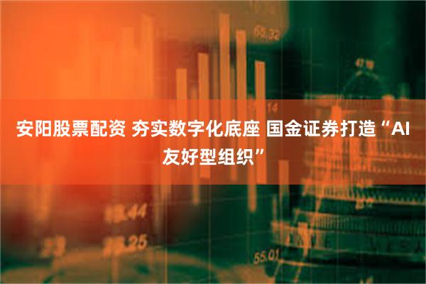 安阳股票配资 夯实数字化底座 国金证券打造“AI友好型组织”