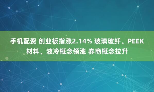 手机配资 创业板指涨2.14% 玻璃玻纤、PEEK材料、液冷概念领涨 券商概念拉升