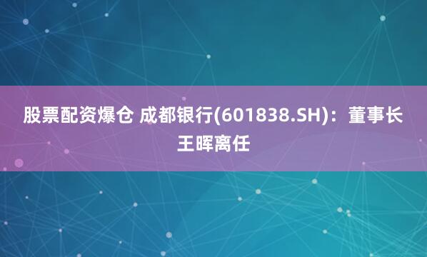 股票配资爆仓 成都银行(601838.SH)：董事长王晖离任