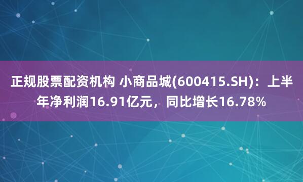 正规股票配资机构 小商品城(600415.SH)：上半年净利润16.91亿元，同比增长16.78%