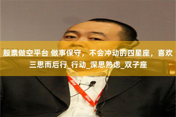 股票做空平台 做事保守，不会冲动的四星座，喜欢三思而后行_行动_深思熟虑_双子座