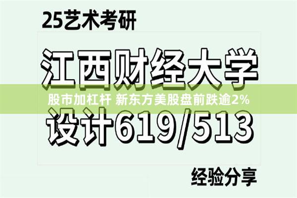 股市加杠杆 新东方美股盘前跌逾2%