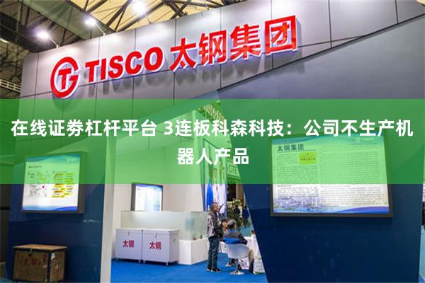 在线证劵杠杆平台 3连板科森科技：公司不生产机器人产品