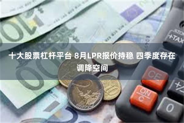 十大股票杠杆平台 8月LPR报价持稳 四季度存在调降空间