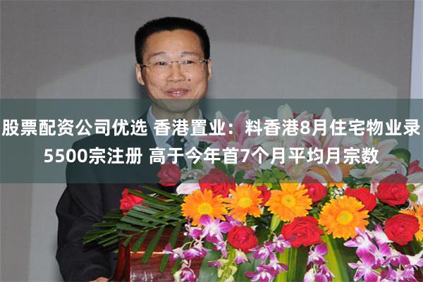 股票配资公司优选 香港置业：料香港8月住宅物业录5500宗注册 高于今年首7个月平均月宗数
