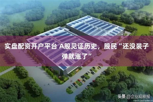 实盘配资开户平台 A股见证历史，股民“还没装子弹就涨了”