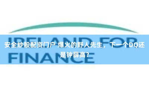安全炒股配资门户 爆火的野人先生，下一个DQ还是钟薛高？