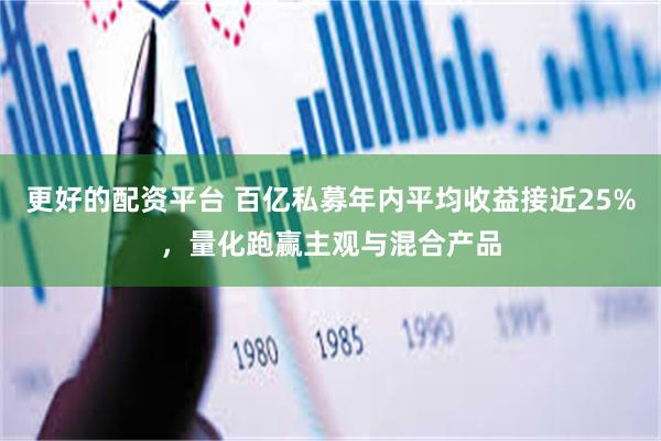 更好的配资平台 百亿私募年内平均收益接近25%，量化跑赢主观与混合产品