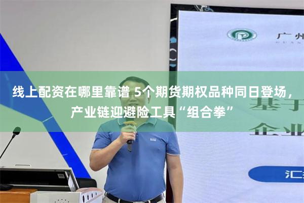 线上配资在哪里靠谱 5个期货期权品种同日登场，产业链迎避险工具“组合拳”
