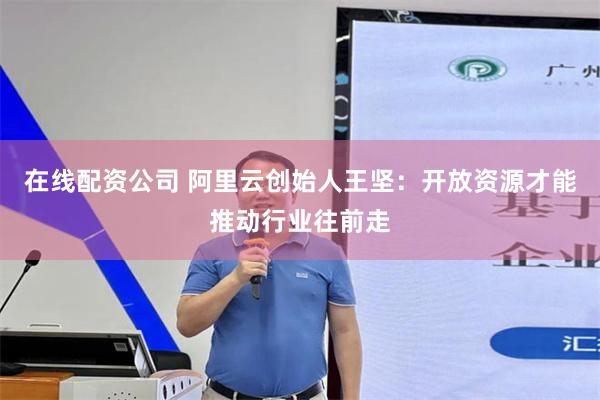 在线配资公司 阿里云创始人王坚：开放资源才能推动行业往前走