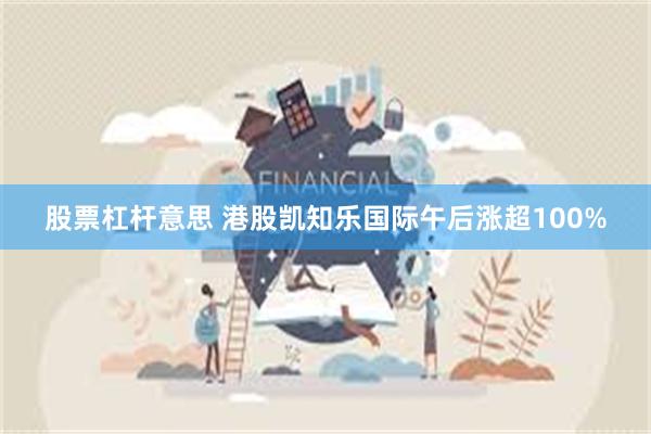 股票杠杆意思 港股凯知乐国际午后涨超100%