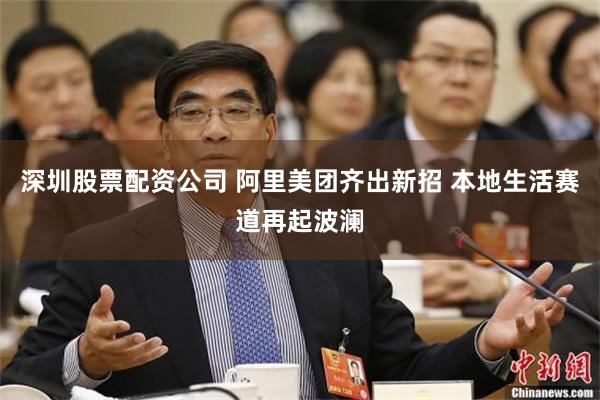 深圳股票配资公司 阿里美团齐出新招 本地生活赛道再起波澜