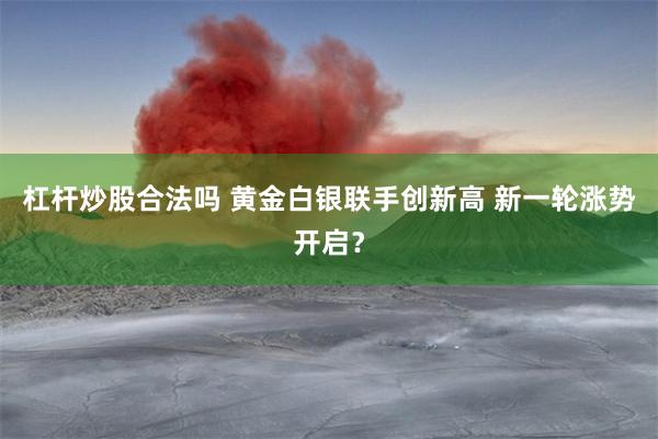 杠杆炒股合法吗 黄金白银联手创新高 新一轮涨势开启？