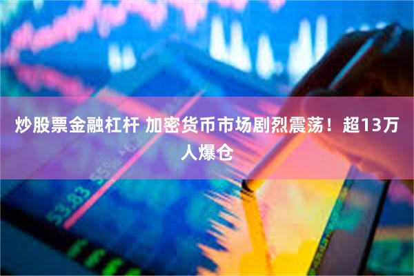 炒股票金融杠杆 加密货币市场剧烈震荡！超13万人爆仓