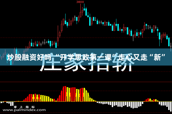 炒股融资好吗 “开学思政第一课”走心又走“新”