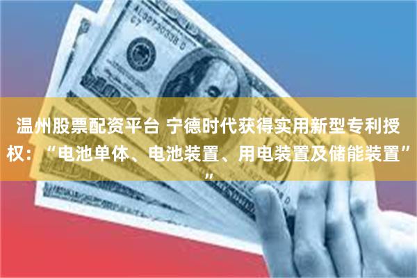温州股票配资平台 宁德时代获得实用新型专利授权：“电池单体、电池装置、用电装置及储能装置”
