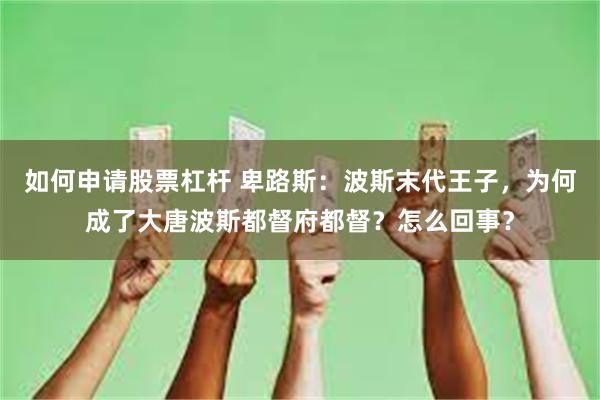 如何申请股票杠杆 卑路斯：波斯末代王子，为何成了大唐波斯都督府都督？怎么回事？