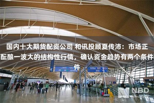 国内十大期货配资公司 和讯投顾夏传沛：市场正酝酿一波大的结构性行情，确认资金趋势有两个条件