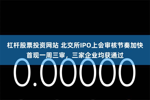 杠杆股票投资网站 北交所IPO上会审核节奏加快首现一周三审,三家企业均获通过