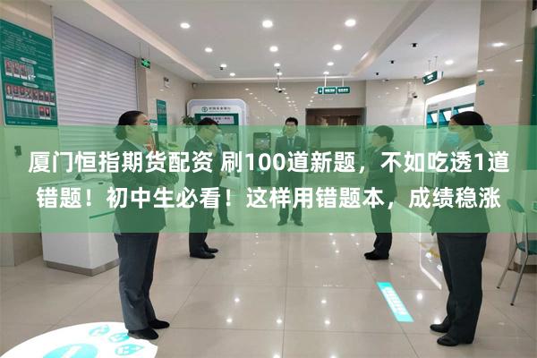 厦门恒指期货配资 刷100道新题,不如吃透1道错题!初中生必看!这样用错题本,成绩稳涨