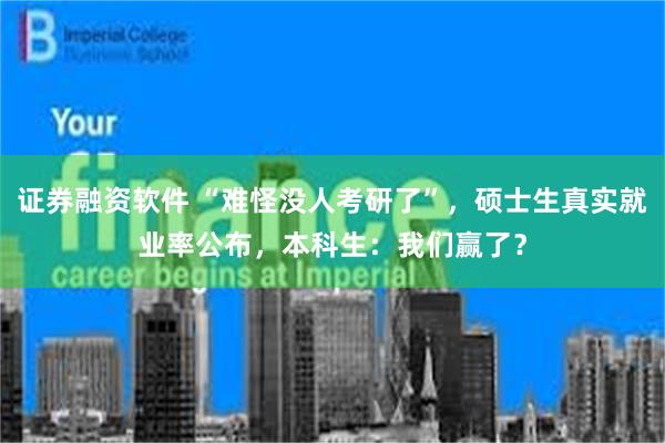 证券融资软件 “难怪没人考研了”,硕士生真实就业率公布,本科生:我们赢了?