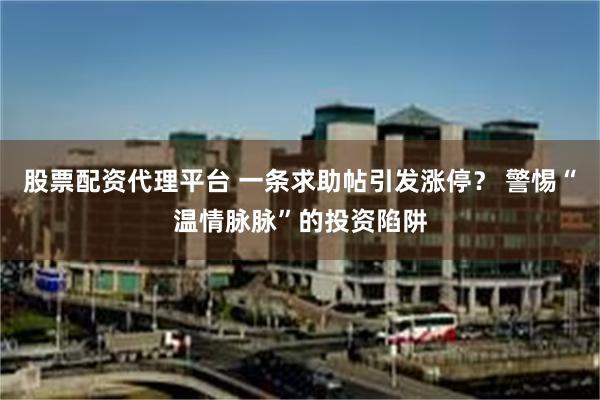 股票配资代理平台 一条求助帖引发涨停? 警惕“温情脉脉”的投资陷阱