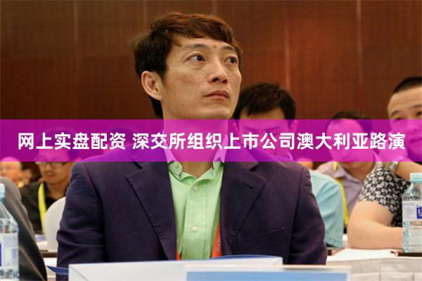 网上实盘配资 深交所组织上市公司澳大利亚路演