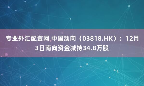 专业外汇配资网 中国动向(03818.HK):12月3日南向资金减持34.8万股