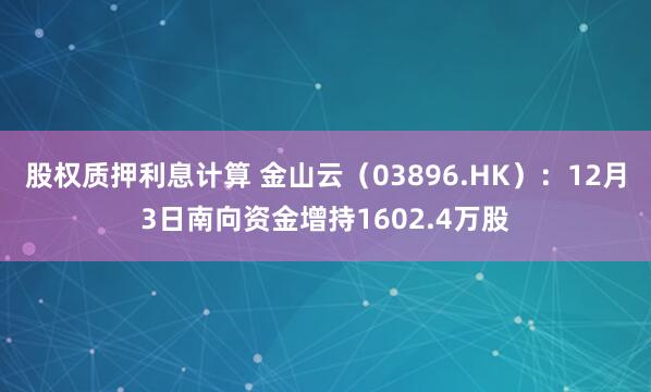股权质押利息计算 金山云(03896.HK):12月3日南向资金增持1602.4万股