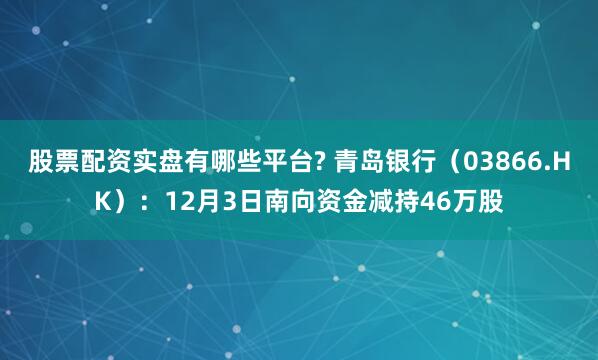 股票配资实盘有哪些平台? 青岛银行(03866.HK):12月3日南向资金减持46万股