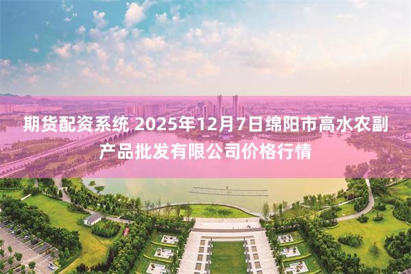 期货配资系统 2025年12月7日绵阳市高水农副产品批发有限公司价格行情