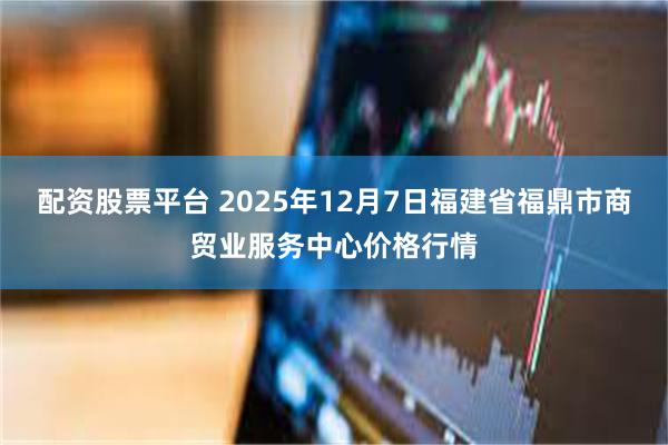 配资股票平台 2025年12月7日福建省福鼎市商贸业服务中心价格行情