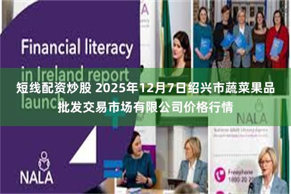 短线配资炒股 2025年12月7日绍兴市蔬菜果品批发交易市场有限公司价格行情