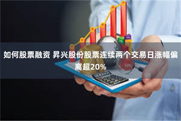 如何股票融资 昇兴股份股票连续两个交易日涨幅偏离超20%