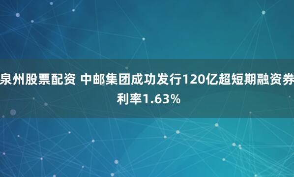 泉州股票配资 中邮集团成功发行120亿超短期融资券 利率1.63%