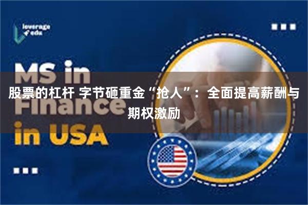 股票的杠杆 字节砸重金“抢人”：全面提高薪酬与期权激励