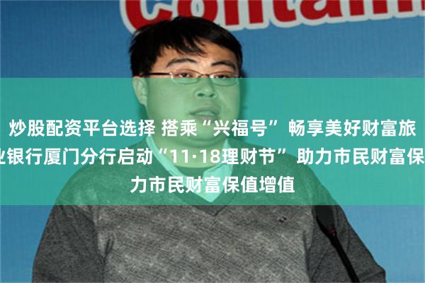 炒股配资平台选择 搭乘“兴福号” 畅享美好财富旅程 兴业银行厦门分行启动“11·18理财节” 助力市民财富保值增值