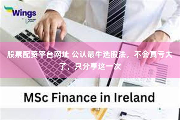 股票配资平台网址 公认最牛选股法，不会真亏大了，只分享这一次