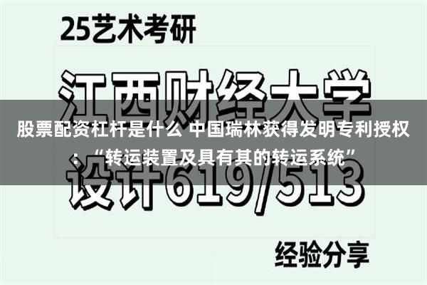 股票配资杠杆是什么 中国瑞林获得发明专利授权：“转运装置及具有其的转运系统”