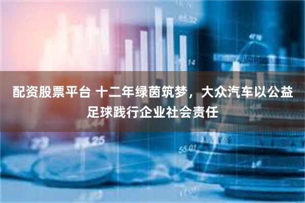 配资股票平台 十二年绿茵筑梦，大众汽车以公益足球践行企业社会责任