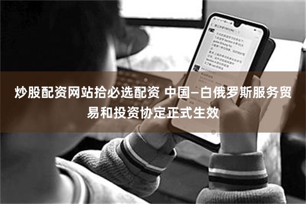 炒股配资网站拾必选配资 中国—白俄罗斯服务贸易和投资协定正式生效